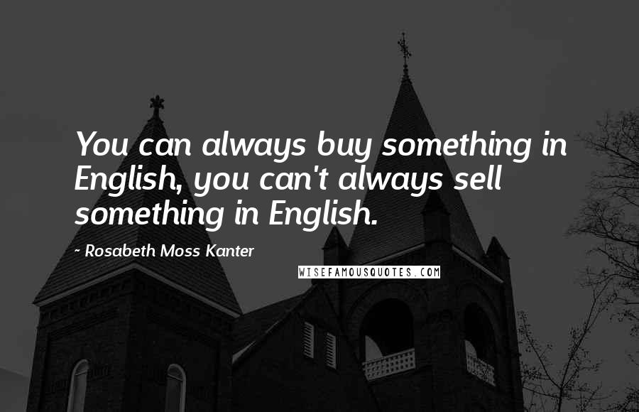 Rosabeth Moss Kanter Quotes: You can always buy something in English, you can't always sell something in English.
