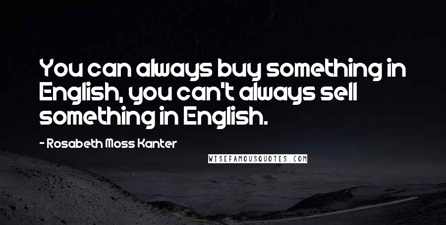 Rosabeth Moss Kanter Quotes: You can always buy something in English, you can't always sell something in English.