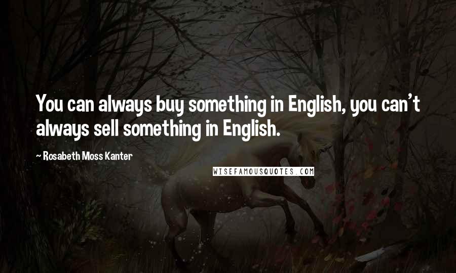 Rosabeth Moss Kanter Quotes: You can always buy something in English, you can't always sell something in English.