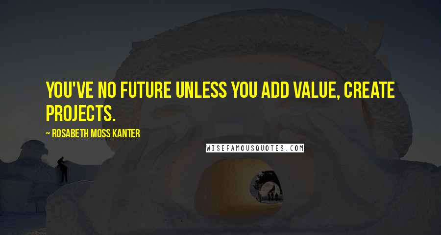 Rosabeth Moss Kanter Quotes: You've no future unless you add value, create projects.