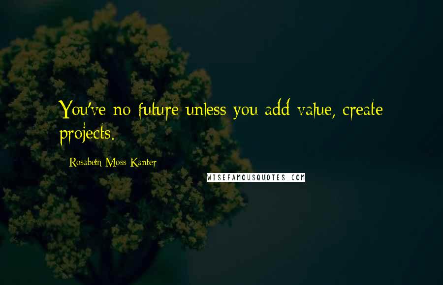 Rosabeth Moss Kanter Quotes: You've no future unless you add value, create projects.