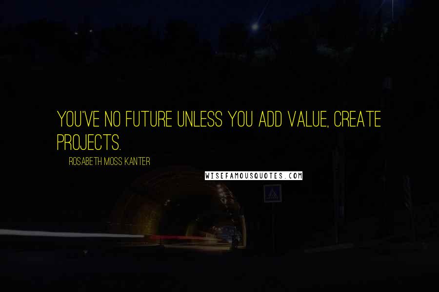 Rosabeth Moss Kanter Quotes: You've no future unless you add value, create projects.