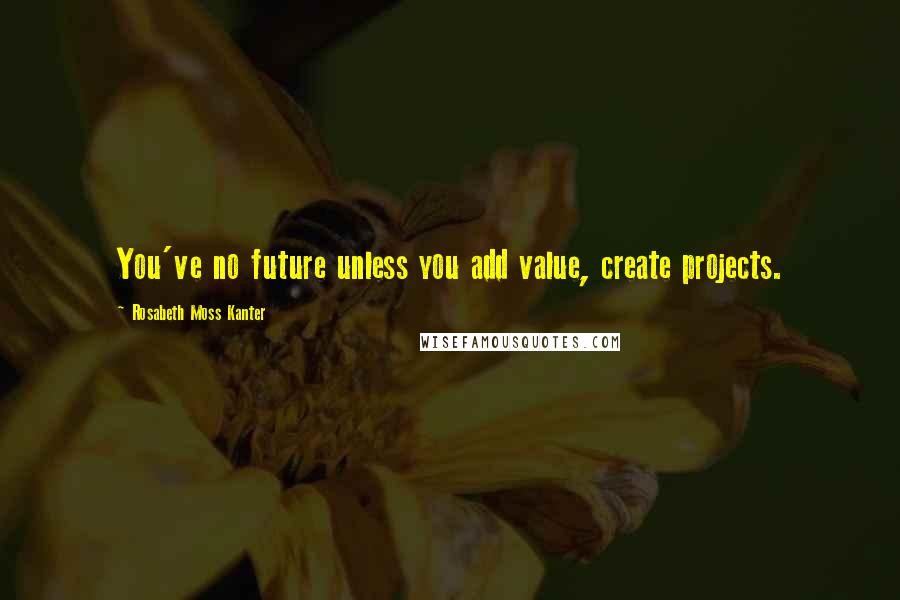 Rosabeth Moss Kanter Quotes: You've no future unless you add value, create projects.