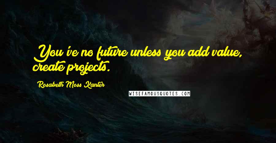 Rosabeth Moss Kanter Quotes: You've no future unless you add value, create projects.