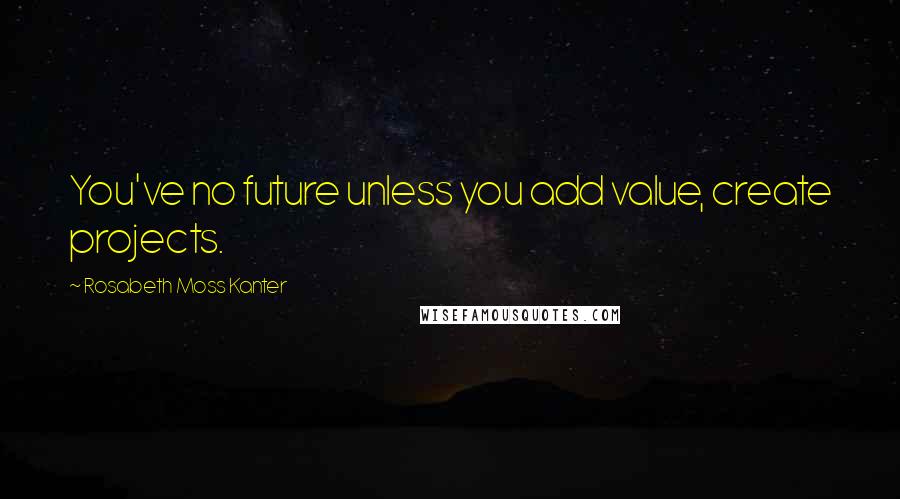 Rosabeth Moss Kanter Quotes: You've no future unless you add value, create projects.