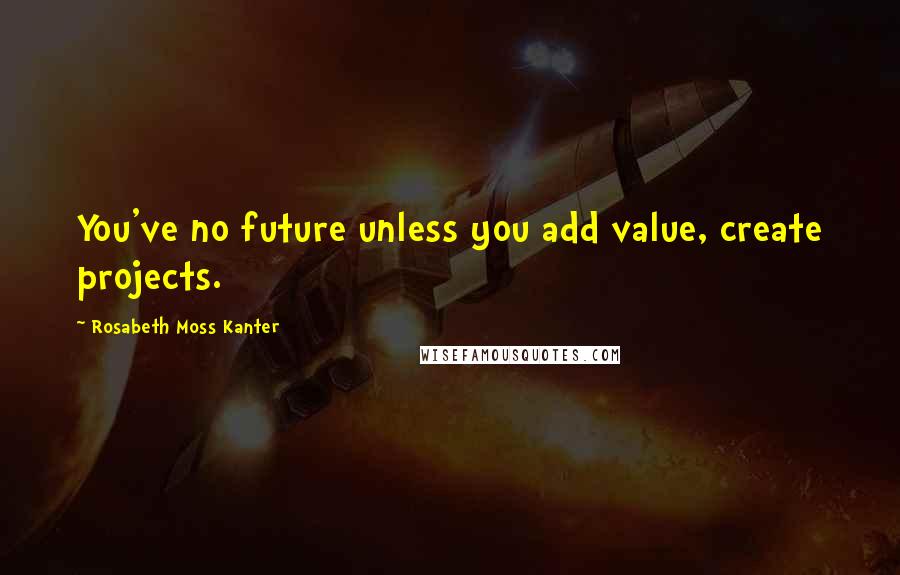 Rosabeth Moss Kanter Quotes: You've no future unless you add value, create projects.