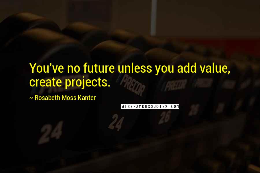 Rosabeth Moss Kanter Quotes: You've no future unless you add value, create projects.