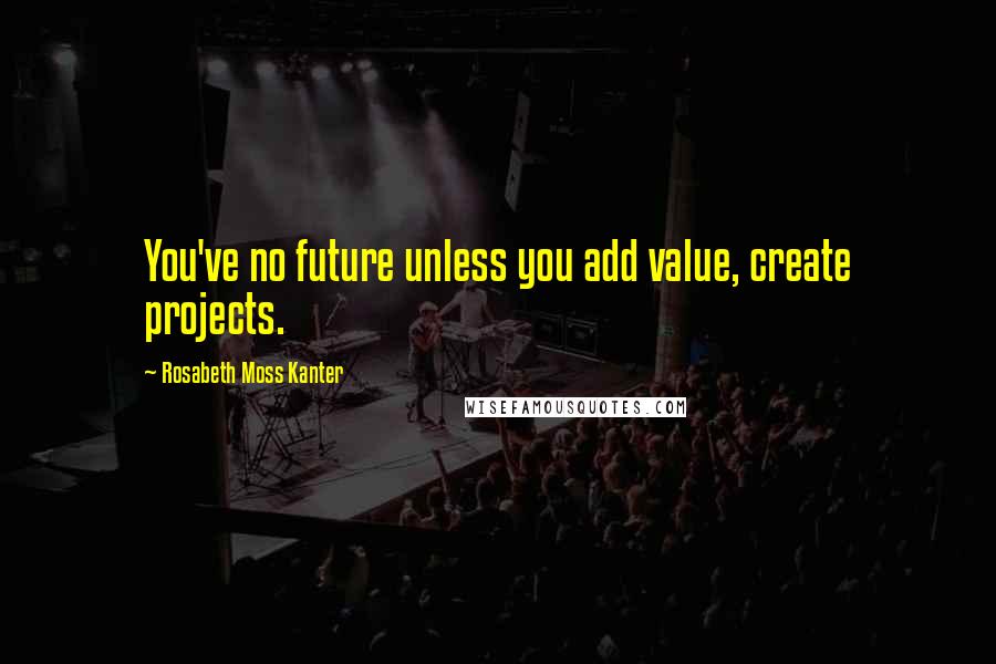 Rosabeth Moss Kanter Quotes: You've no future unless you add value, create projects.