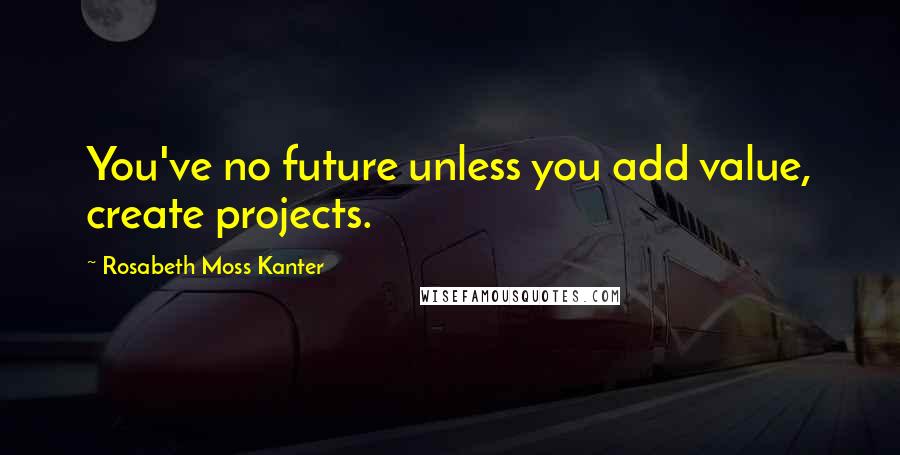 Rosabeth Moss Kanter Quotes: You've no future unless you add value, create projects.