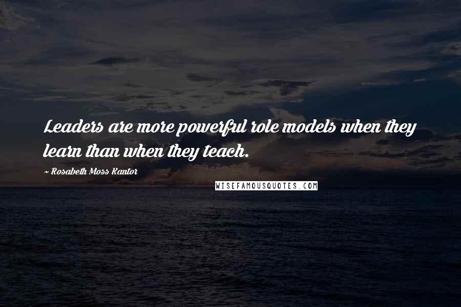 Rosabeth Moss Kantor Quotes: Leaders are more powerful role models when they learn than when they teach.