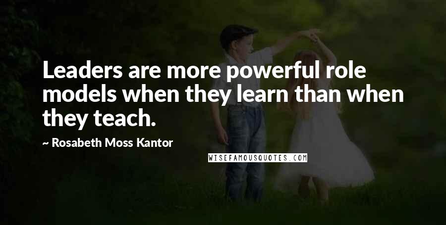 Rosabeth Moss Kantor Quotes: Leaders are more powerful role models when they learn than when they teach.