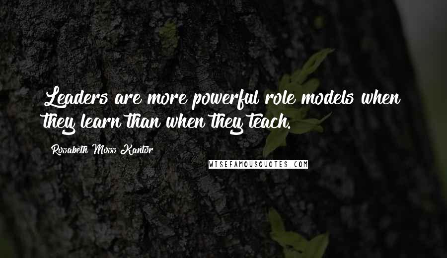 Rosabeth Moss Kantor Quotes: Leaders are more powerful role models when they learn than when they teach.