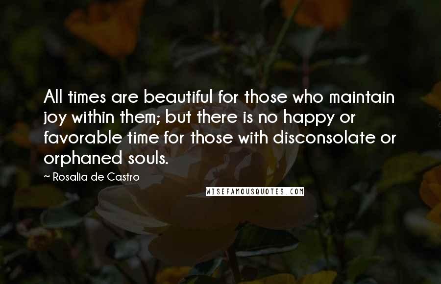 Rosalia De Castro Quotes: All times are beautiful for those who maintain joy within them; but there is no happy or favorable time for those with disconsolate or orphaned souls.