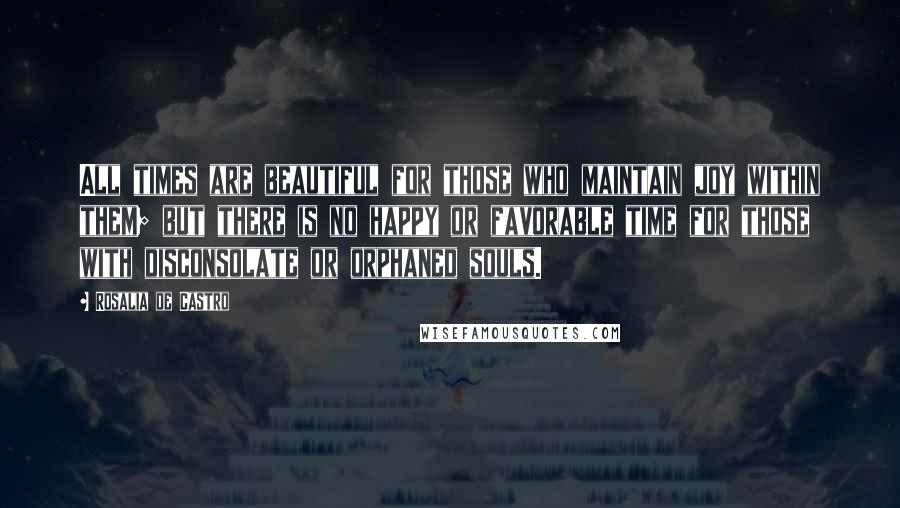 Rosalia De Castro Quotes: All times are beautiful for those who maintain joy within them; but there is no happy or favorable time for those with disconsolate or orphaned souls.