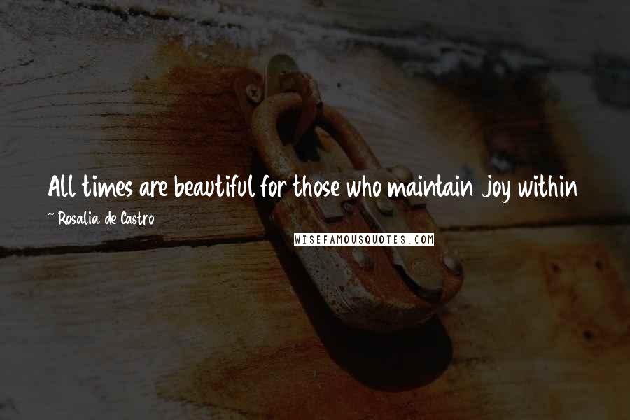 Rosalia De Castro Quotes: All times are beautiful for those who maintain joy within them; but there is no happy or favorable time for those with disconsolate or orphaned souls.