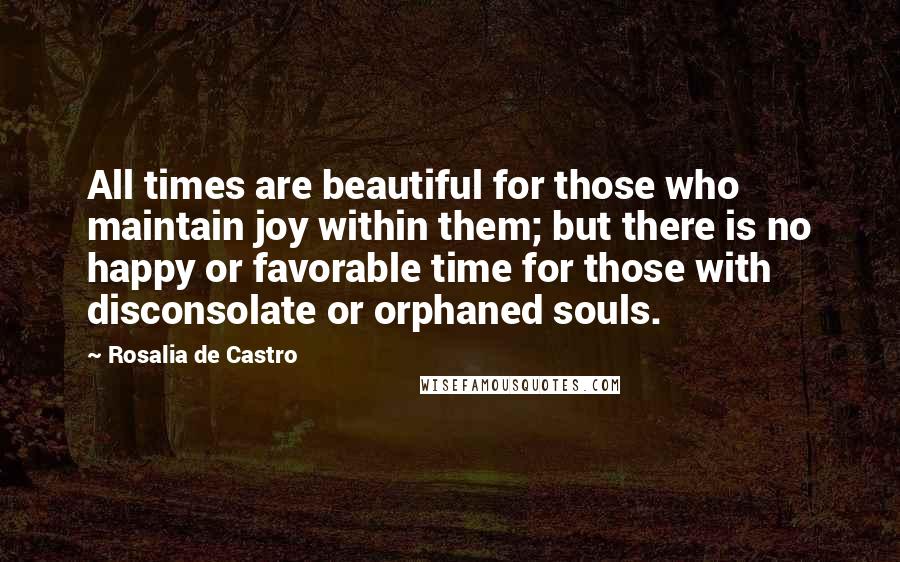 Rosalia De Castro Quotes: All times are beautiful for those who maintain joy within them; but there is no happy or favorable time for those with disconsolate or orphaned souls.