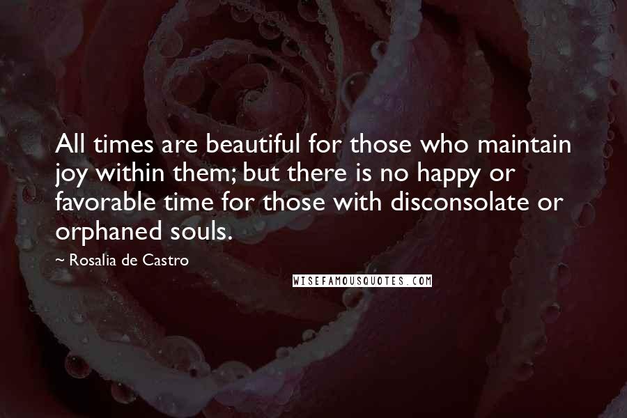 Rosalia De Castro Quotes: All times are beautiful for those who maintain joy within them; but there is no happy or favorable time for those with disconsolate or orphaned souls.