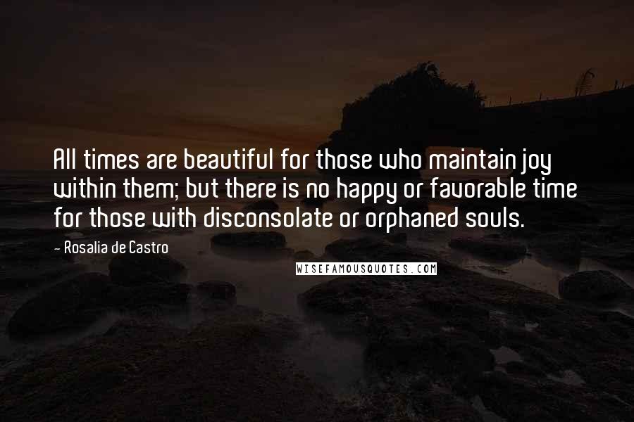 Rosalia De Castro Quotes: All times are beautiful for those who maintain joy within them; but there is no happy or favorable time for those with disconsolate or orphaned souls.