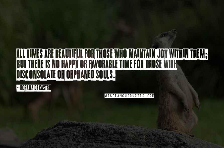 Rosalia De Castro Quotes: All times are beautiful for those who maintain joy within them; but there is no happy or favorable time for those with disconsolate or orphaned souls.