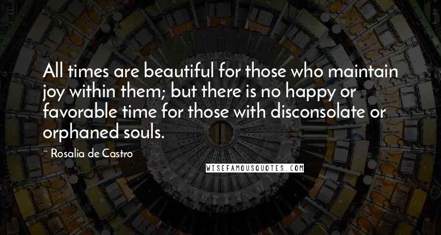 Rosalia De Castro Quotes: All times are beautiful for those who maintain joy within them; but there is no happy or favorable time for those with disconsolate or orphaned souls.