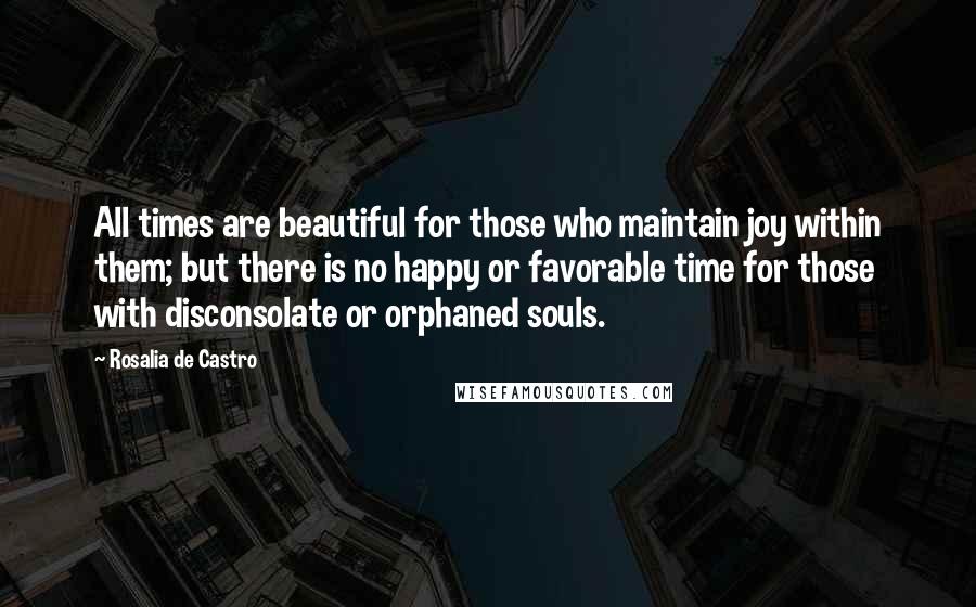 Rosalia De Castro Quotes: All times are beautiful for those who maintain joy within them; but there is no happy or favorable time for those with disconsolate or orphaned souls.