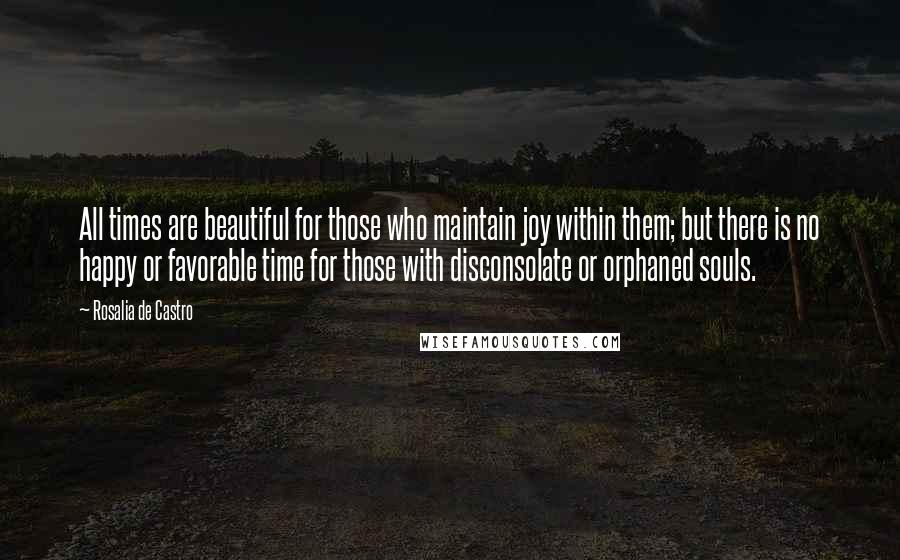 Rosalia De Castro Quotes: All times are beautiful for those who maintain joy within them; but there is no happy or favorable time for those with disconsolate or orphaned souls.