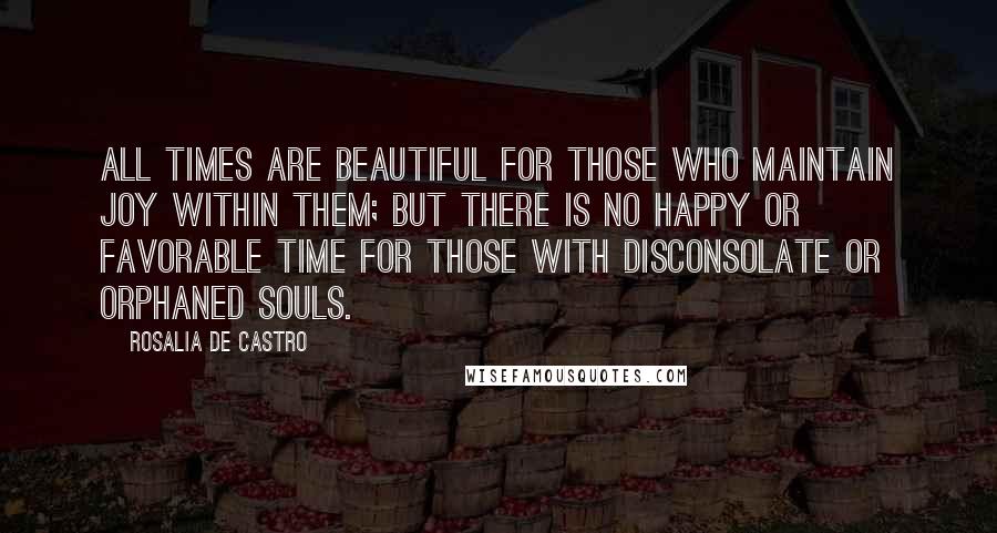 Rosalia De Castro Quotes: All times are beautiful for those who maintain joy within them; but there is no happy or favorable time for those with disconsolate or orphaned souls.