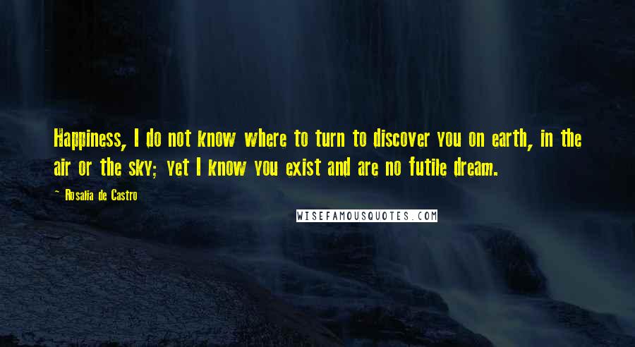 Rosalia De Castro Quotes: Happiness, I do not know where to turn to discover you on earth, in the air or the sky; yet I know you exist and are no futile dream.