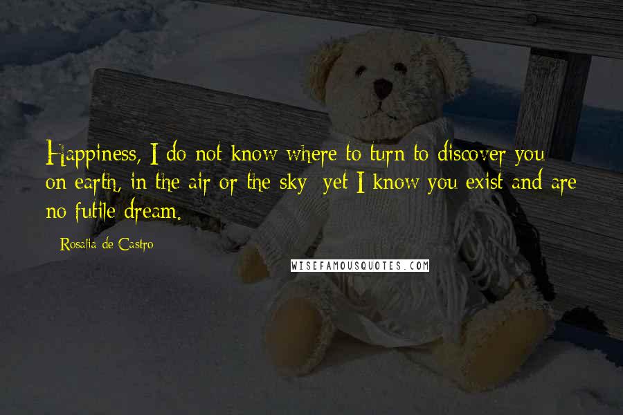 Rosalia De Castro Quotes: Happiness, I do not know where to turn to discover you on earth, in the air or the sky; yet I know you exist and are no futile dream.