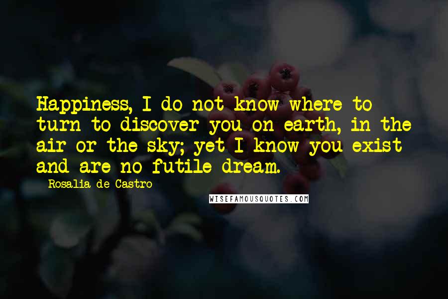 Rosalia De Castro Quotes: Happiness, I do not know where to turn to discover you on earth, in the air or the sky; yet I know you exist and are no futile dream.