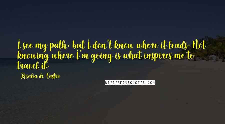 Rosalia De Castro Quotes: I see my path, but I don't know where it leads. Not knowing where I'm going is what inspires me to travel it.