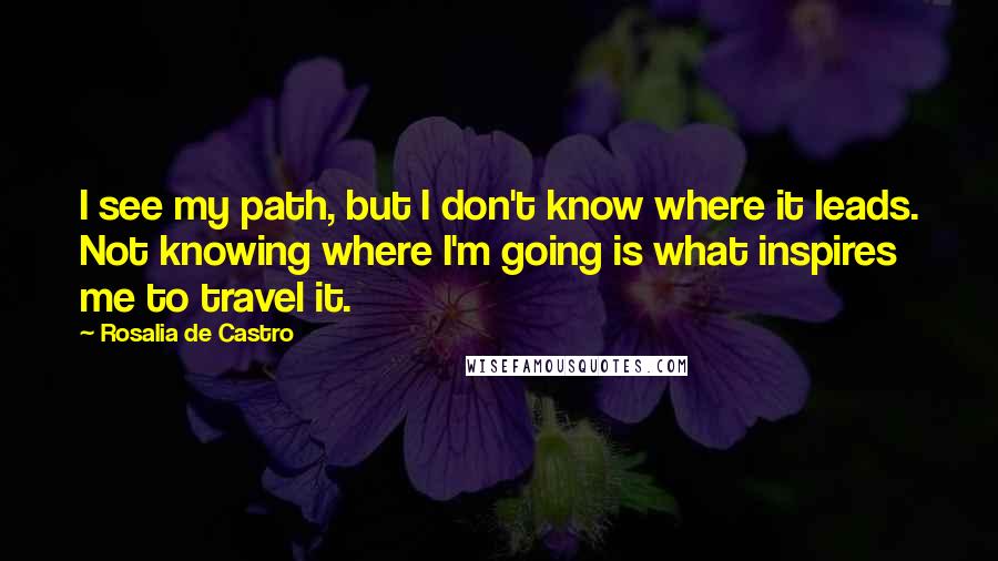 Rosalia De Castro Quotes: I see my path, but I don't know where it leads. Not knowing where I'm going is what inspires me to travel it.