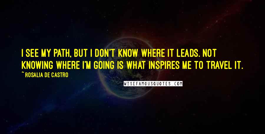 Rosalia De Castro Quotes: I see my path, but I don't know where it leads. Not knowing where I'm going is what inspires me to travel it.