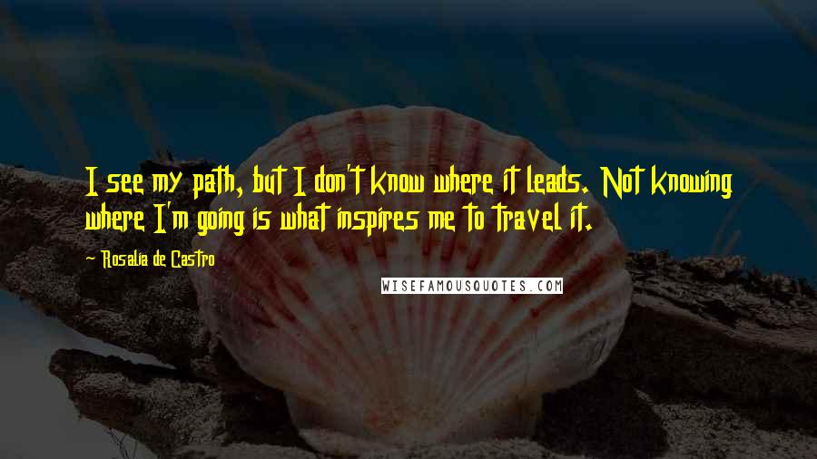 Rosalia De Castro Quotes: I see my path, but I don't know where it leads. Not knowing where I'm going is what inspires me to travel it.