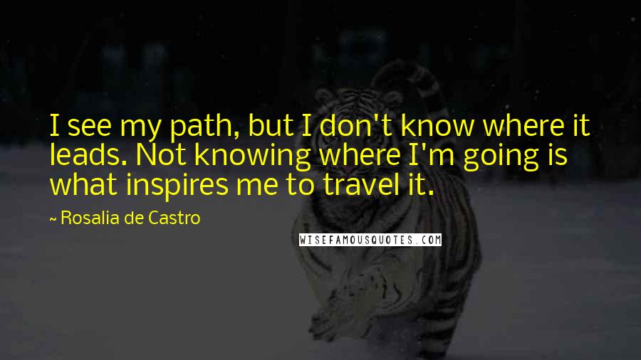 Rosalia De Castro Quotes: I see my path, but I don't know where it leads. Not knowing where I'm going is what inspires me to travel it.