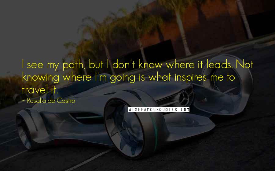 Rosalia De Castro Quotes: I see my path, but I don't know where it leads. Not knowing where I'm going is what inspires me to travel it.