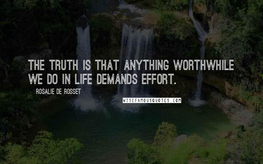 Rosalie De Rosset Quotes: The truth is that anything worthwhile we do in life demands effort.