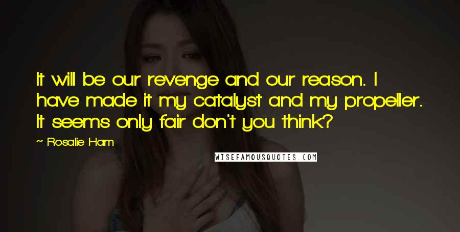 Rosalie Ham Quotes: It will be our revenge and our reason. I have made it my catalyst and my propeller. It seems only fair don't you think?