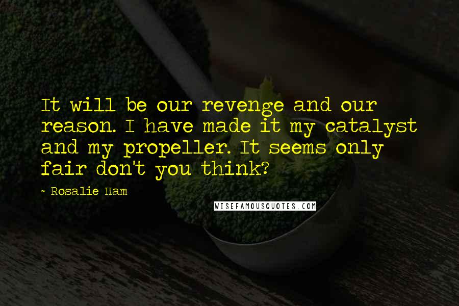 Rosalie Ham Quotes: It will be our revenge and our reason. I have made it my catalyst and my propeller. It seems only fair don't you think?