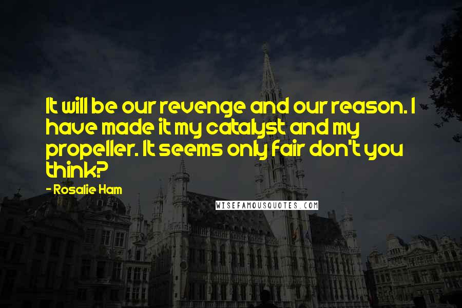 Rosalie Ham Quotes: It will be our revenge and our reason. I have made it my catalyst and my propeller. It seems only fair don't you think?