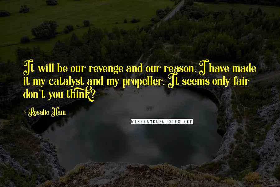 Rosalie Ham Quotes: It will be our revenge and our reason. I have made it my catalyst and my propeller. It seems only fair don't you think?