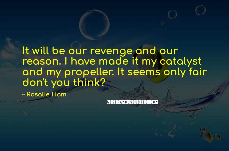 Rosalie Ham Quotes: It will be our revenge and our reason. I have made it my catalyst and my propeller. It seems only fair don't you think?