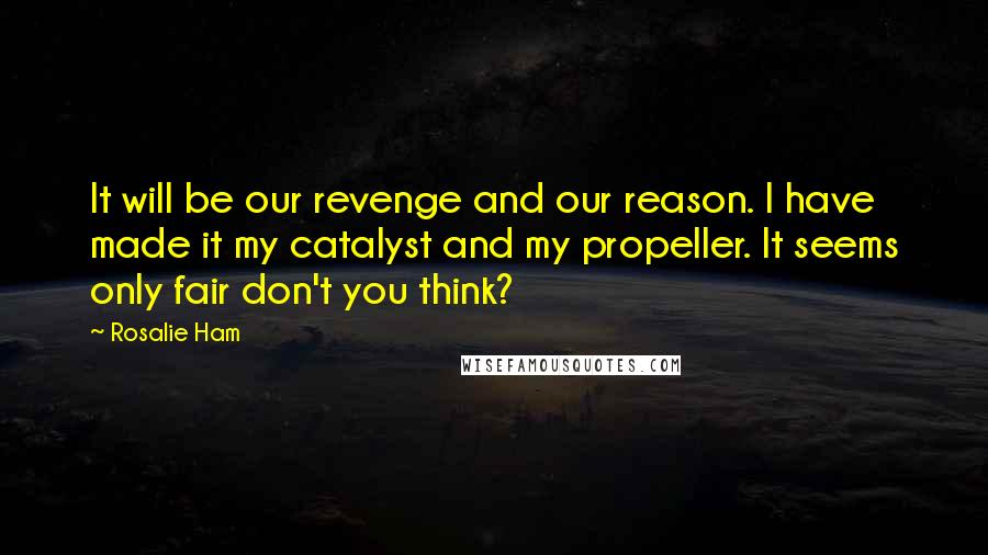 Rosalie Ham Quotes: It will be our revenge and our reason. I have made it my catalyst and my propeller. It seems only fair don't you think?