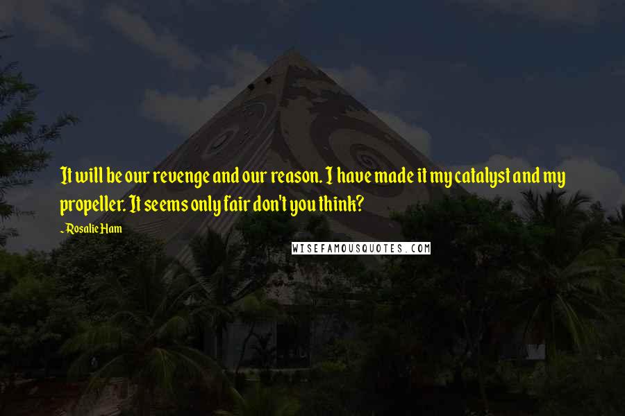 Rosalie Ham Quotes: It will be our revenge and our reason. I have made it my catalyst and my propeller. It seems only fair don't you think?