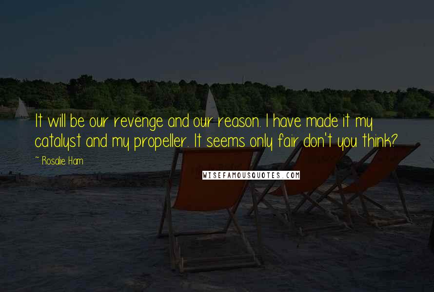 Rosalie Ham Quotes: It will be our revenge and our reason. I have made it my catalyst and my propeller. It seems only fair don't you think?