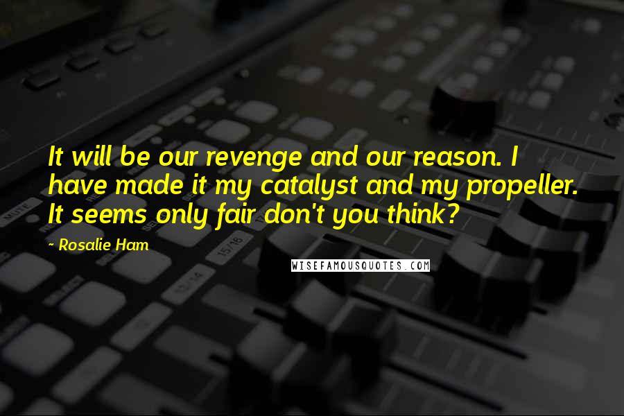 Rosalie Ham Quotes: It will be our revenge and our reason. I have made it my catalyst and my propeller. It seems only fair don't you think?