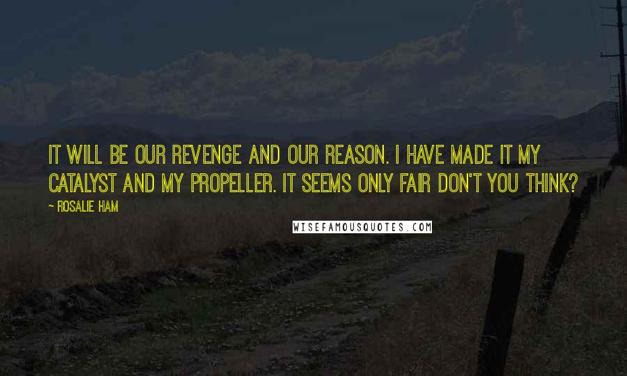 Rosalie Ham Quotes: It will be our revenge and our reason. I have made it my catalyst and my propeller. It seems only fair don't you think?