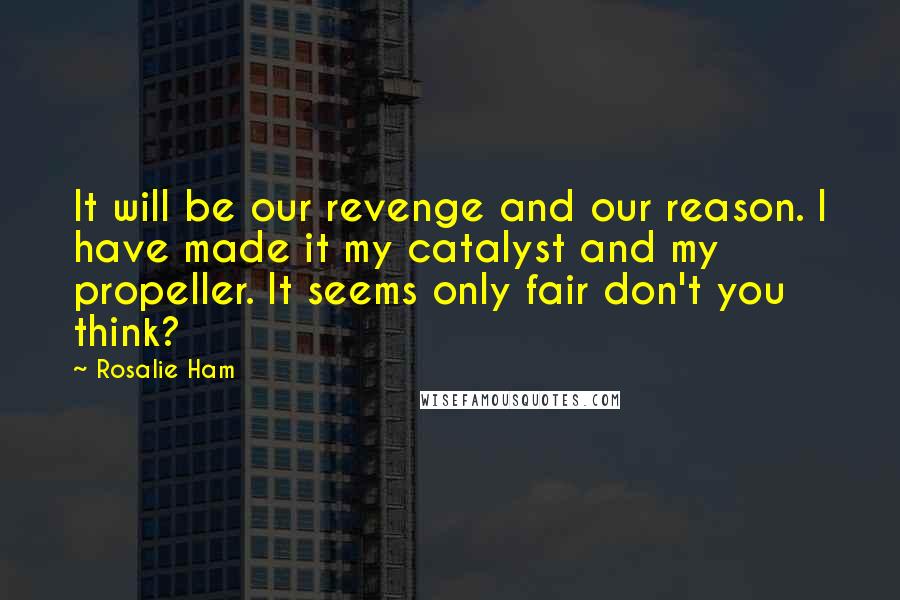 Rosalie Ham Quotes: It will be our revenge and our reason. I have made it my catalyst and my propeller. It seems only fair don't you think?