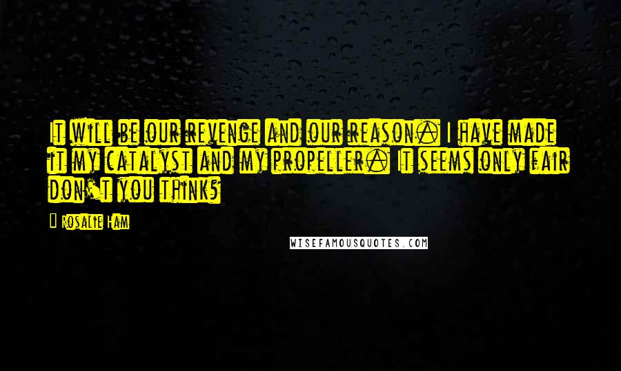 Rosalie Ham Quotes: It will be our revenge and our reason. I have made it my catalyst and my propeller. It seems only fair don't you think?