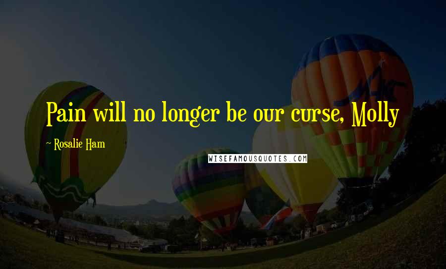 Rosalie Ham Quotes: Pain will no longer be our curse, Molly